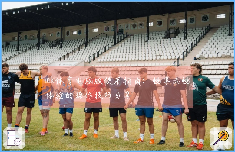 mk体育电脑版使用指南：畅享流畅体验的操作技巧分享
