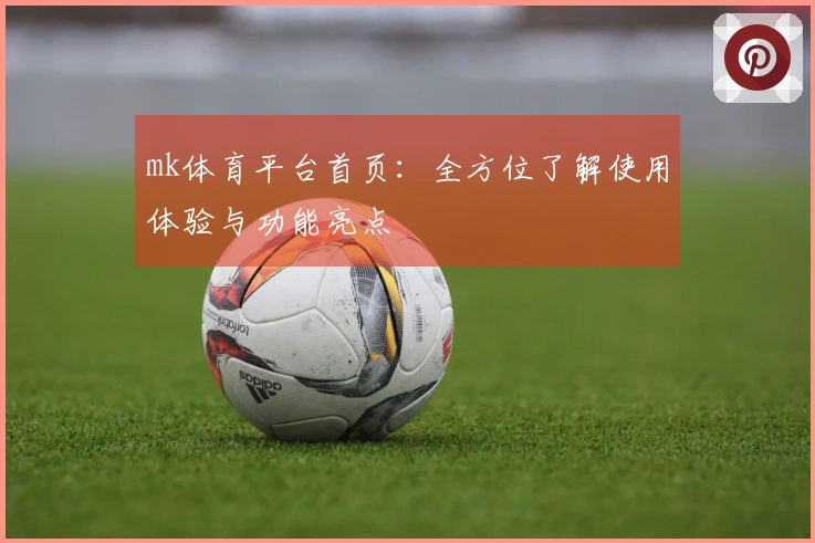 mk体育平台首页：全方位了解使用体验与功能亮点