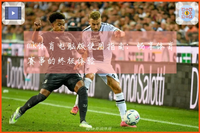 mk体育电脑版使用指南：畅享体育赛事的终极体验