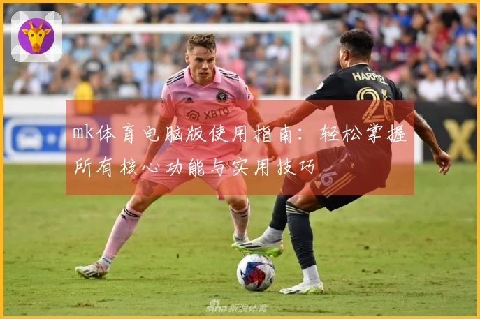 mk体育电脑版使用指南：轻松掌握所有核心功能与实用技巧