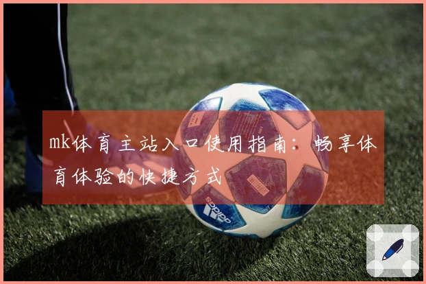 mk体育主站入口使用指南：畅享体育体验的快捷方式