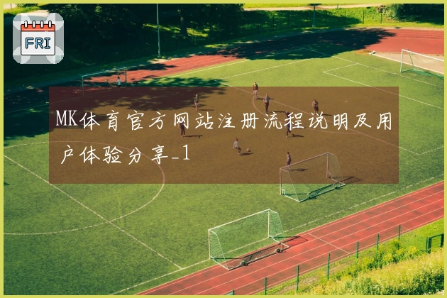 MK体育官方网站注册流程说明及用户体验分享_1