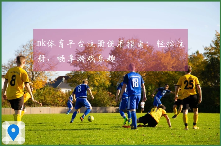 mk体育平台注册使用指南：轻松注册，畅享游戏乐趣