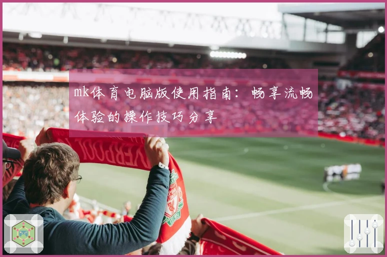 mk体育电脑版使用指南：畅享流畅体验的操作技巧分享