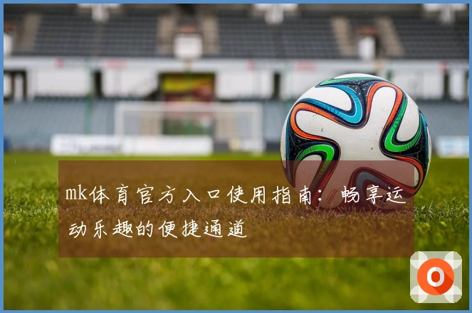mk体育官方入口使用指南：畅享运动乐趣的便捷通道