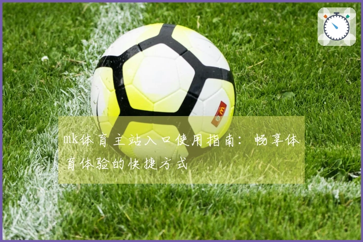 mk体育主站入口使用指南：畅享体育体验的快捷方式