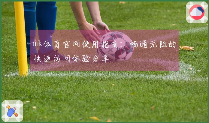 mk体育官网使用指南：畅通无阻的快速访问体验分享