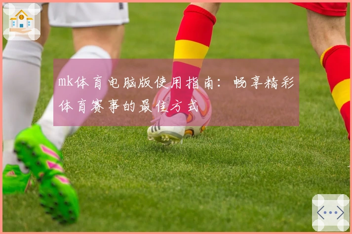 mk体育电脑版使用指南：畅享精彩体育赛事的最佳方式