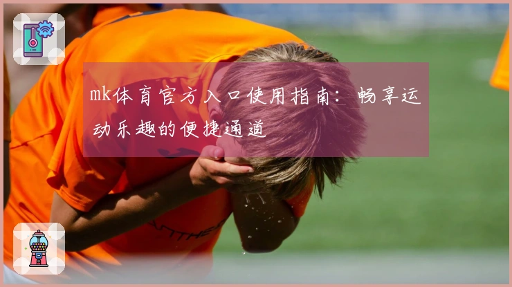 mk体育官方入口使用指南：畅享运动乐趣的便捷通道