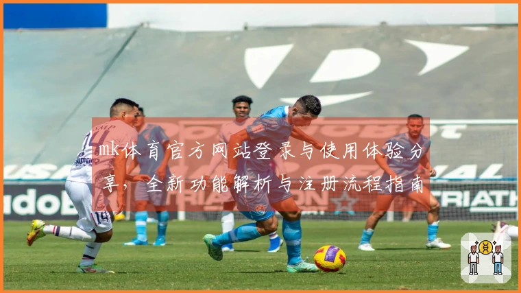 mk体育官方网站登录与使用体验分享，全新功能解析与注册流程指南